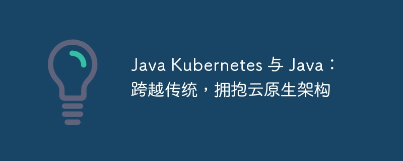 Java Kubernetes 与 Java：跨越传统，拥抱云原生架构