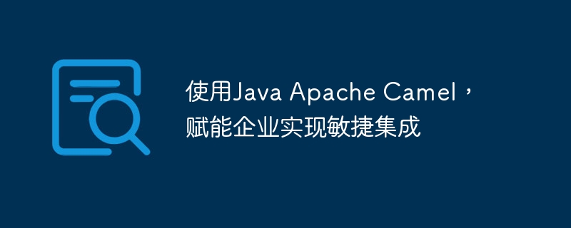 使用Java Apache Camel，赋能企业实现敏捷集成