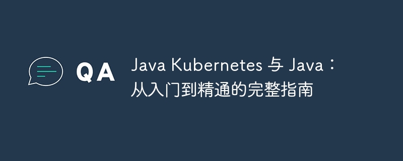 Java Kubernetes 与 Java：从入门到精通的完整指南