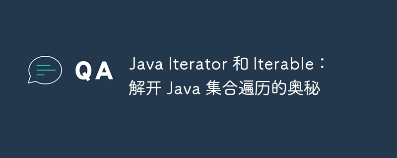 Java Iterator 和 Iterable：解开 Java 集合遍历的奥秘