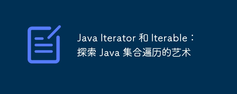 Java Iterator 和 Iterable：探索 Java 集合遍历的艺术