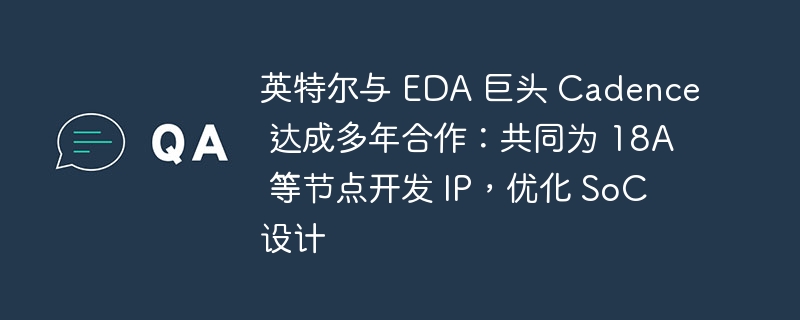 英特尔与 EDA 巨头 Cadence 达成多年合作：共同为 18A 等节点开发 IP，优化 SoC 设计