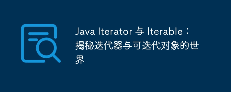 Java Iterator 与 Iterable：揭秘迭代器与可迭代对象的世界