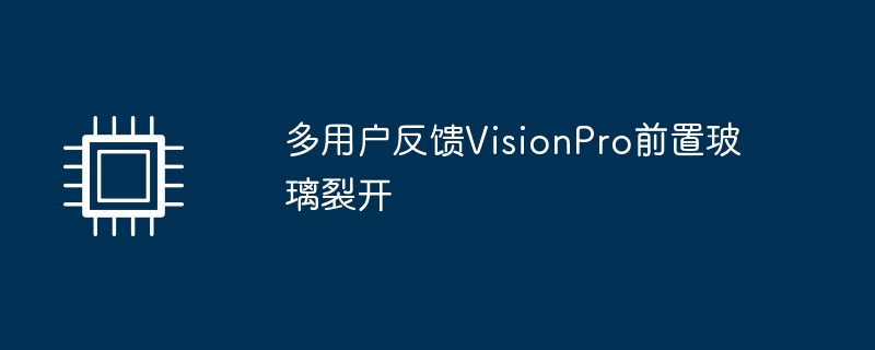 多用户反馈VisionPro前置玻璃裂开