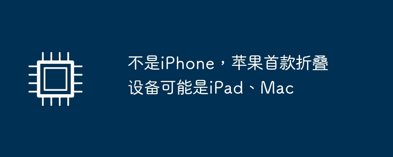 首款折叠设备或将是iPad或Mac，而非iPhone