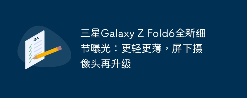 三星Galaxy Z Fold6新特点揭晓：更轻更薄，屏下摄像头再升级