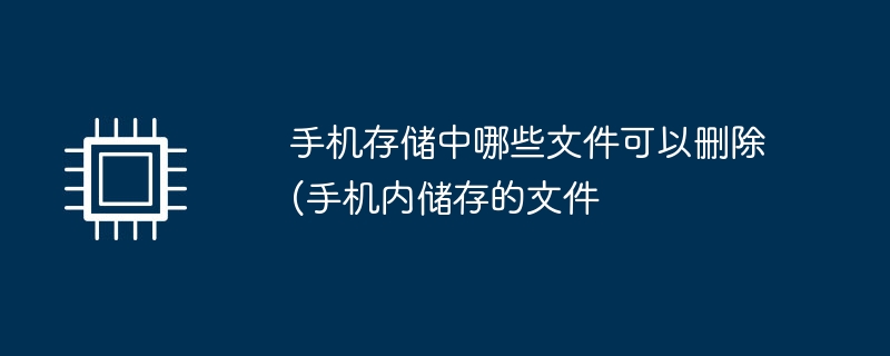 手机存储中哪些文件可以删除(手机内储存的文件