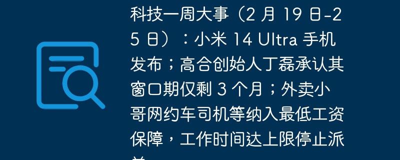 科技一周大事（2 月 19 日-25 日）：小米 14 Ultra 手机发布；高合创始人丁磊承认其窗口期仅剩 3 个月；外卖小哥网约车司机等纳入最低工资保障，工作时间达上限停止派单