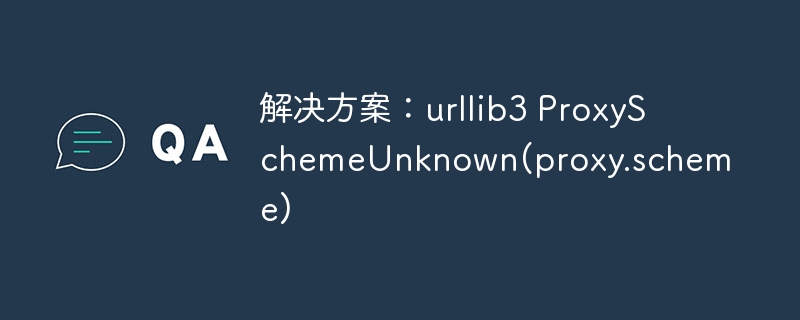 解决方案：urllib3 ProxySchemeUnknown(proxy.scheme)