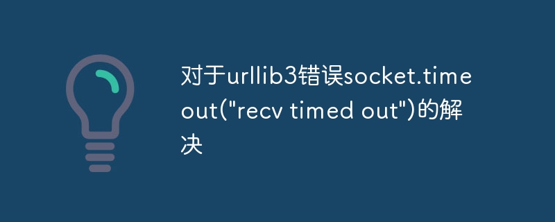 对于urllib3错误socket.timeout(\