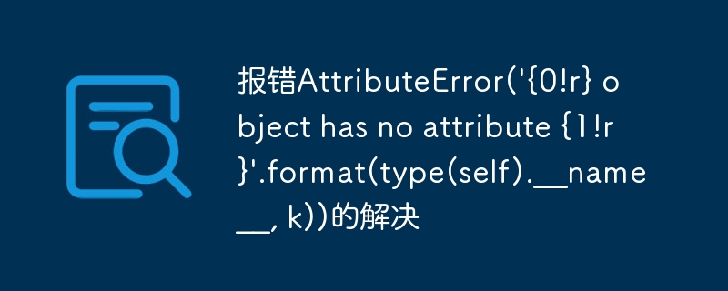 报错AttributeError(\'{0!r} object has no attribute {1!r}\'.format(type(self).__name__, k))的解决