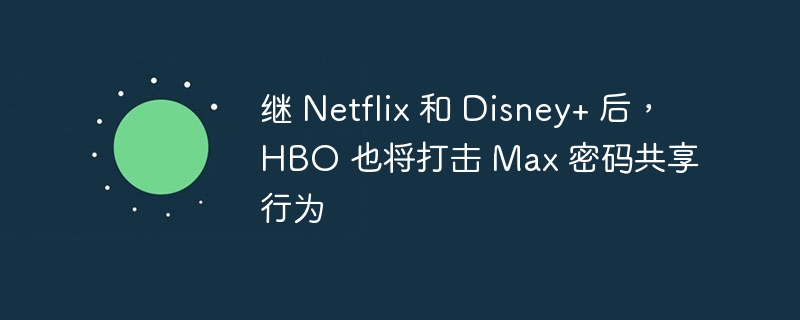 继 Netflix 和 Disney+ 后，HBO 也将打击 Max 密码共享行为