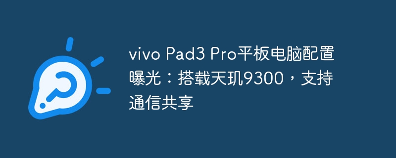 vivo Pad3 Pro平板电脑配置曝光：搭载天玑9300，支持通信共享