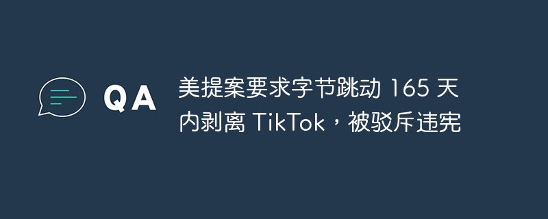 提议要求字节跳动在165天内与TikTok分离，被指违反宪法