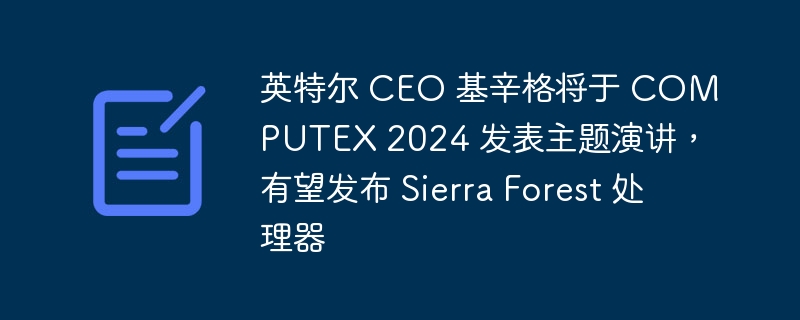 英特尔 CEO 基辛格计划在 COMPUTEX 2024 发表主题演讲，或将推出 Sierra Forest 处理器