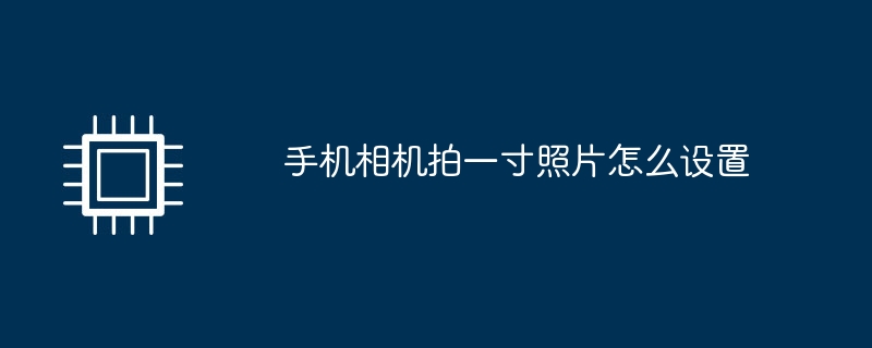 手机相机拍一寸照片怎么设置