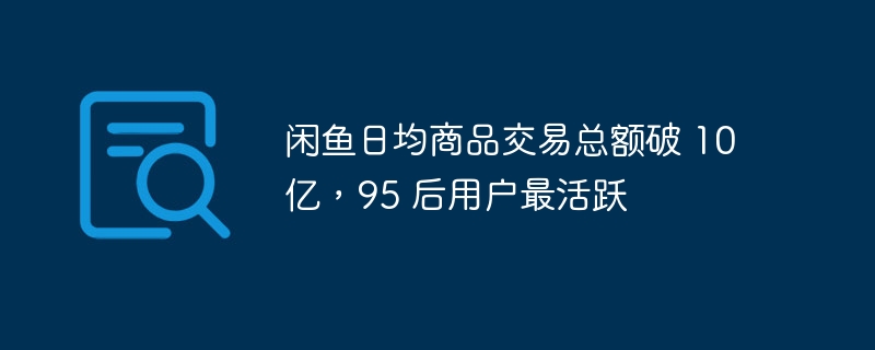 闲鱼95后用户交易活跃度高，日均交易总额超过10亿