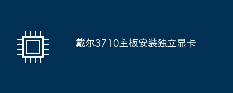 戴尔3710主板安装独立显卡