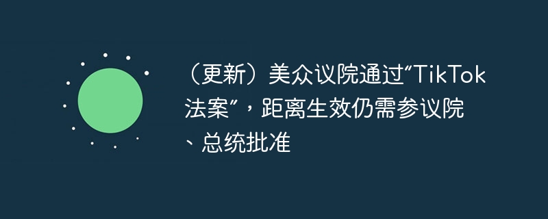 （最新消息）美国众议院通过“TikTok法案”，等待参议院和总统批准生效