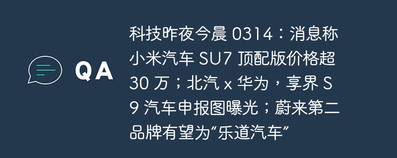 科技昨夜今晨 0314：小米汽车 SU7 顶配版或将定价超过 30 万；北汽 x 华为合作享界 S9 汽车新型曝光；蔚来或将推出乐道汽车作为第二品牌