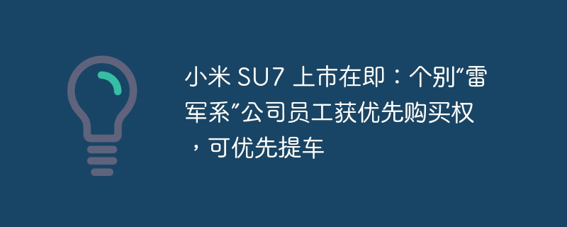 小米 SU7 上市在即：个别“雷军系”公司员工获优先购买权，可优先提车