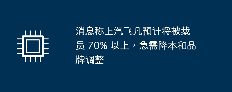 上汽飞凡计划裁员超过70%，急需削减成本和调整品牌