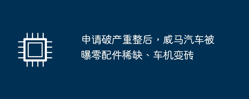 缺乏零配件和故障车机问题：破产重整后的威马汽车再遭曝光