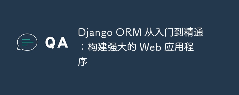 Django ORM 从入门到精通：构建强大的 Web 应用程序