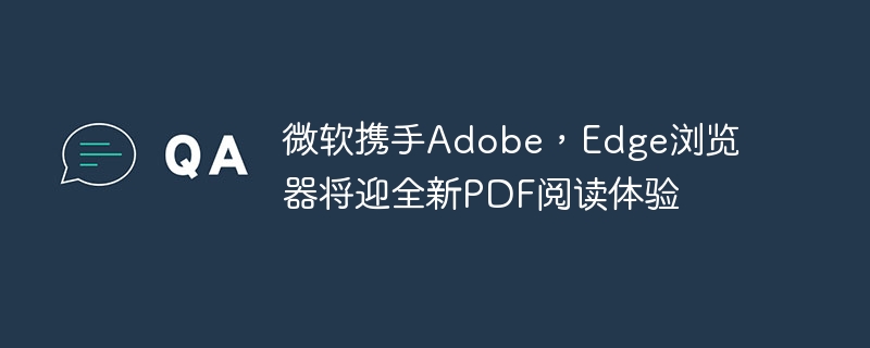 微软携手Adobe，Edge浏览器将迎全新PDF阅读体验