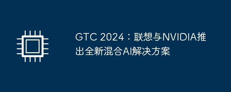 联想与NVIDIA合作推出最新的混合AI解决方案，在GTC 2024推出