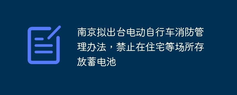 南京计划出台电动自行车消防管理规定，规定禁止在住宅等地点储存电动车电池