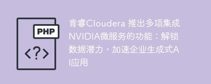 Cloudera联手NVIDIA，推出多项整合微服务功能，助力企业释放数据潜力，加速AI应用创新