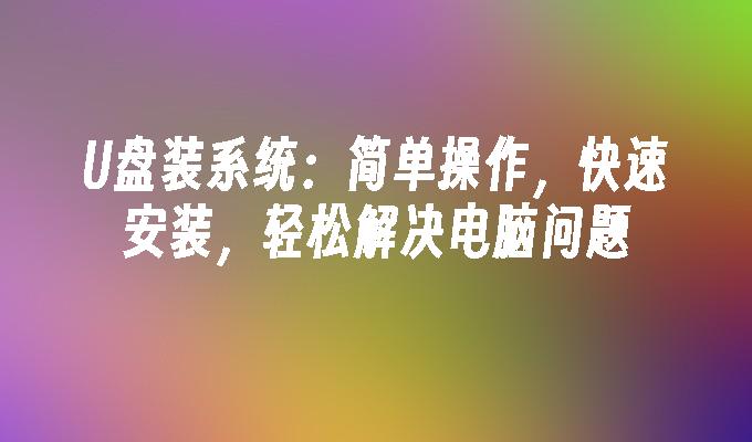 U盘装系统:简单操作,快速安装,轻松解决电脑问题