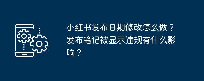 如何修改小红书笔记的发布日期？笔记被标记为违规会带来哪些影响？