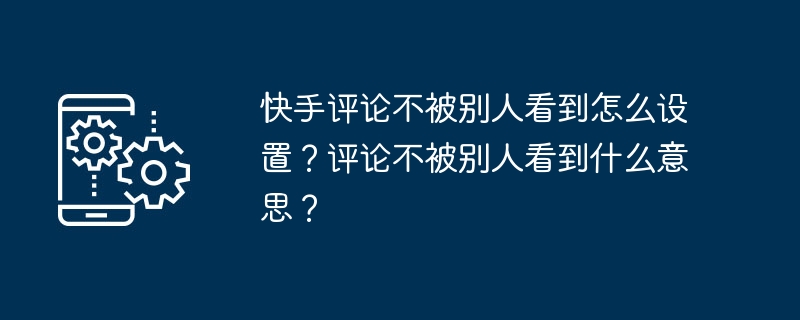 快手评论不被别人看到怎么设置？评论不被别人看到什么意思？