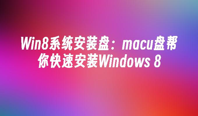 Win8系统安装盘：macu盘帮你快速安装Windows 8