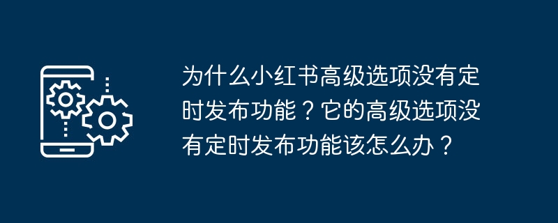 小红书高级选项为何不支持定时发布功能？如何处理高级选项中缺少的定时发布功能？