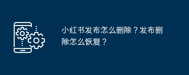 小红书发布怎么删除？发布删除怎么恢复？