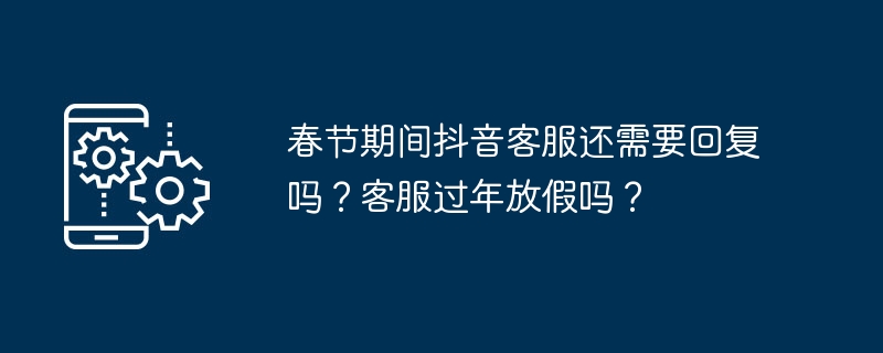 春节期间抖音客服是否放假？