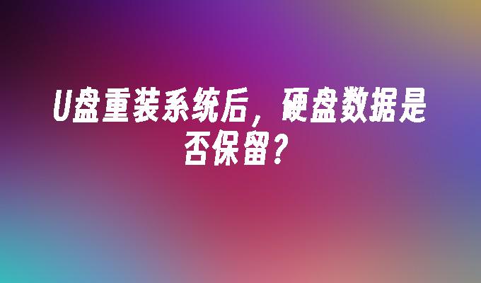 U盘重装系统后，硬盘数据是否保留？