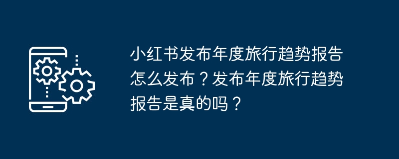 小红书发布年度旅行趋势报告怎么发布？发布年度旅行趋势报告是真的吗？