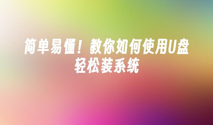 简单易懂!教你如何使用U盘轻松装系统
