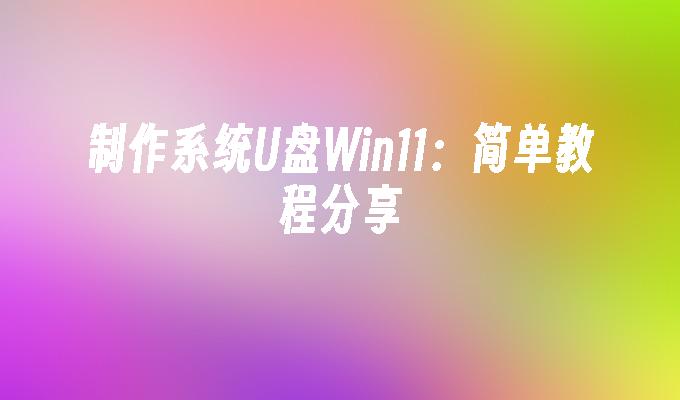 制作 Windows 11 系统U盘：易懂教程分享