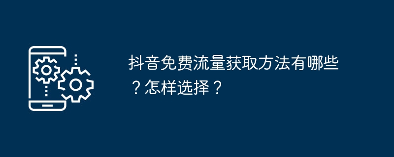 如何免费获得抖音流量？选择技巧分享