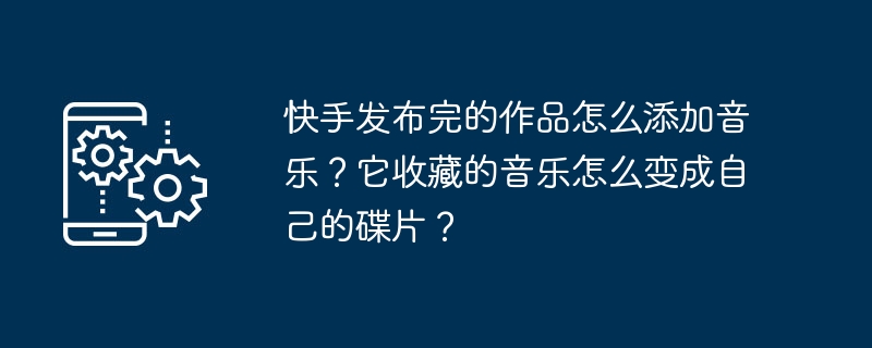 快手发布完的作品怎么添加音乐？它收藏的音乐怎么变成自己的碟片？