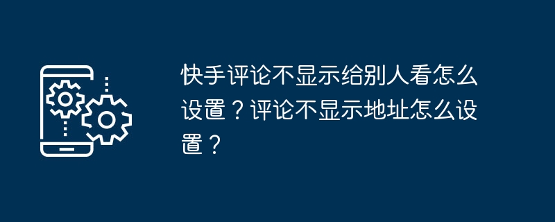 快手评论不显示给别人看怎么设置？评论不显示地址怎么设置？