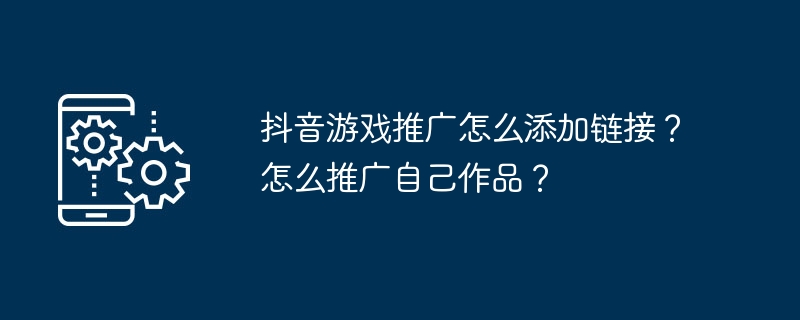 在抖音上如何添加链接来推广游戏？如何有效地推广个人作品？