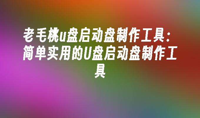 老毛桃U盘启动盘制作工具：易用而实用