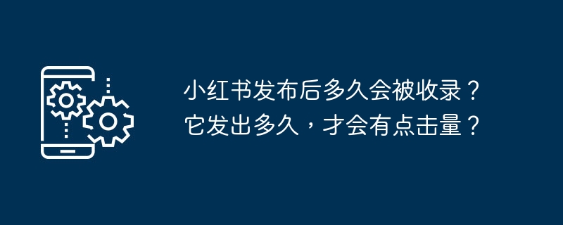 小红书发布后多久会被收录？它发出多久，才会有点击量？