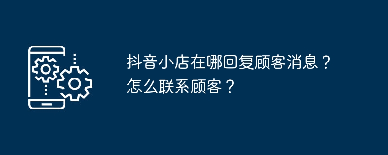 抖音小店在哪回复顾客消息？怎么联系顾客？